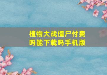 植物大战僵尸付费吗能下载吗手机版