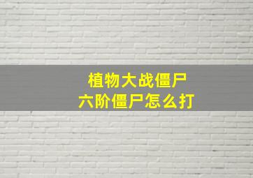 植物大战僵尸六阶僵尸怎么打