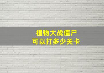 植物大战僵尸可以打多少关卡