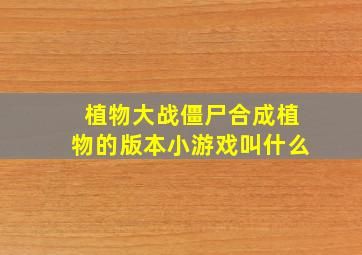 植物大战僵尸合成植物的版本小游戏叫什么