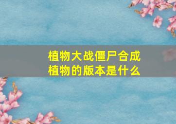 植物大战僵尸合成植物的版本是什么