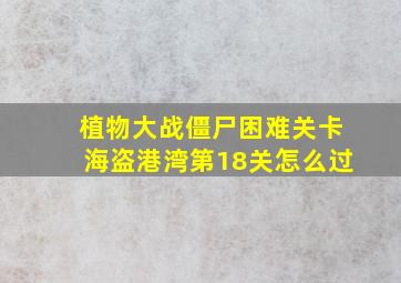 植物大战僵尸困难关卡海盗港湾第18关怎么过