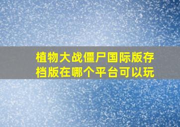 植物大战僵尸国际版存档版在哪个平台可以玩