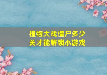 植物大战僵尸多少关才能解锁小游戏