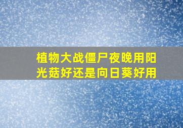 植物大战僵尸夜晚用阳光菇好还是向日葵好用