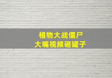 植物大战僵尸大嘴视频砸罐子