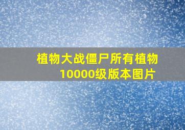 植物大战僵尸所有植物10000级版本图片