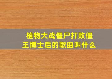 植物大战僵尸打败僵王博士后的歌曲叫什么