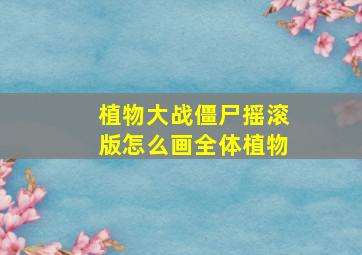 植物大战僵尸摇滚版怎么画全体植物