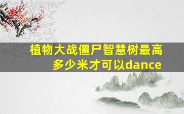 植物大战僵尸智慧树最高多少米才可以dance