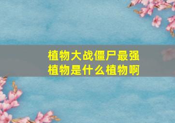 植物大战僵尸最强植物是什么植物啊