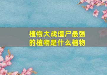 植物大战僵尸最强的植物是什么植物