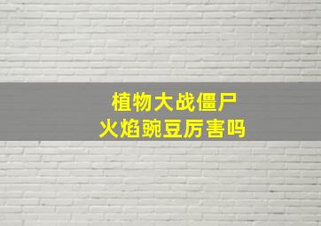 植物大战僵尸火焰豌豆厉害吗