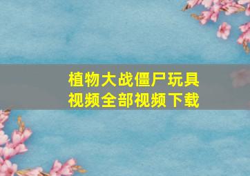 植物大战僵尸玩具视频全部视频下载