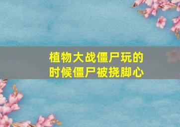 植物大战僵尸玩的时候僵尸被挠脚心