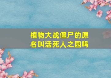 植物大战僵尸的原名叫活死人之园吗