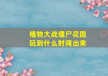 植物大战僵尸花园玩到什么时间出来