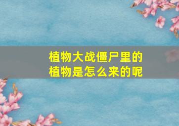 植物大战僵尸里的植物是怎么来的呢