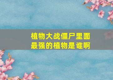 植物大战僵尸里面最强的植物是谁啊