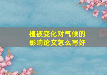 植被变化对气候的影响论文怎么写好