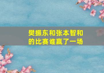 樊振东和张本智和的比赛谁赢了一场