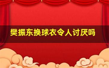 樊振东换球衣令人讨厌吗