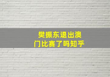 樊振东退出澳门比赛了吗知乎