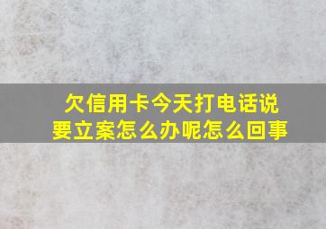 欠信用卡今天打电话说要立案怎么办呢怎么回事