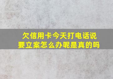 欠信用卡今天打电话说要立案怎么办呢是真的吗