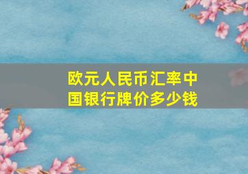 欧元人民币汇率中国银行牌价多少钱