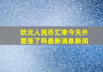 欧元人民币汇率今天外面涨了吗最新消息新闻