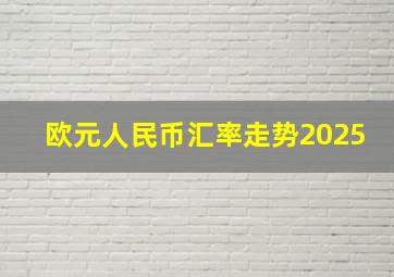 欧元人民币汇率走势2025