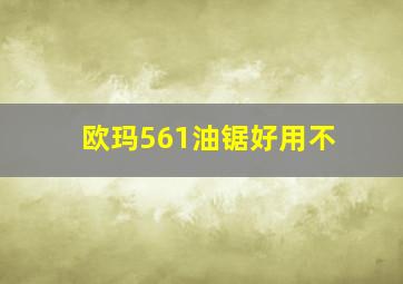 欧玛561油锯好用不