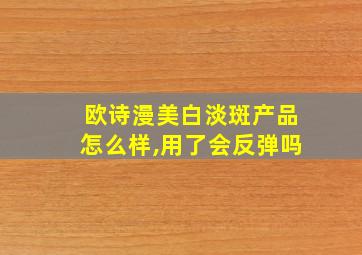 欧诗漫美白淡斑产品怎么样,用了会反弹吗