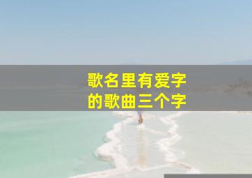 歌名里有爱字的歌曲三个字