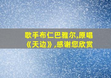 歌手布仁巴雅尔,原唱《天边》,感谢您欣赏