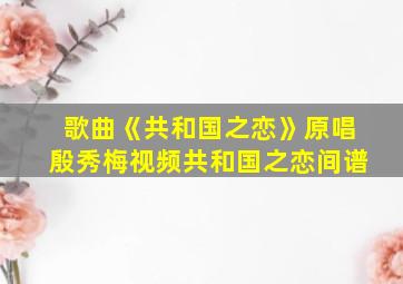 歌曲《共和国之恋》原唱殷秀梅视频共和国之恋间谱