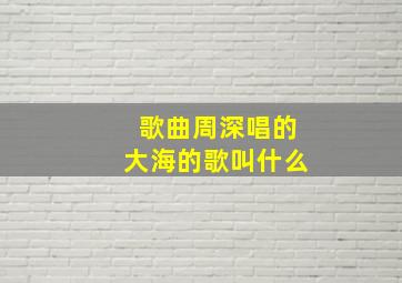 歌曲周深唱的大海的歌叫什么