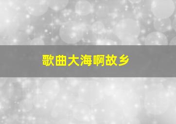 歌曲大海啊故乡