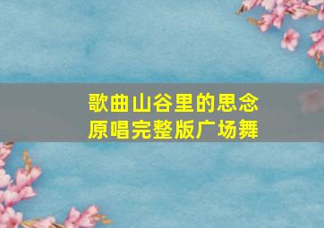 歌曲山谷里的思念原唱完整版广场舞