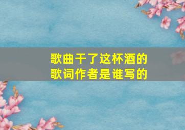 歌曲干了这杯酒的歌词作者是谁写的