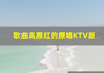 歌曲高原红的原唱KTV版