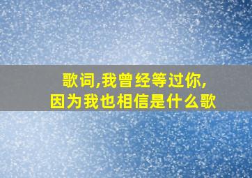 歌词,我曾经等过你,因为我也相信是什么歌