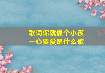 歌词你就像个小孩一心要爱是什么歌