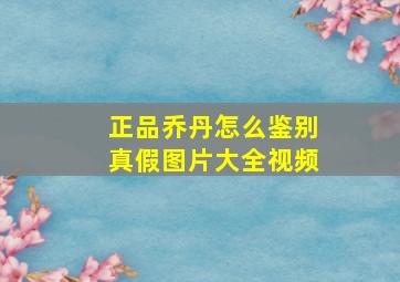 正品乔丹怎么鉴别真假图片大全视频