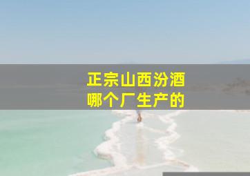 正宗山西汾酒哪个厂生产的