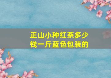 正山小种红茶多少钱一斤蓝色包装的