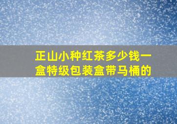 正山小种红茶多少钱一盒特级包装盒带马桶的