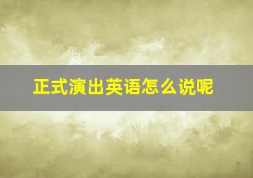 正式演出英语怎么说呢