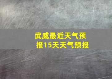 武威最近天气预报15天天气预报